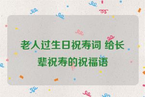 老人过生日祝寿词 给长辈祝寿的祝福语