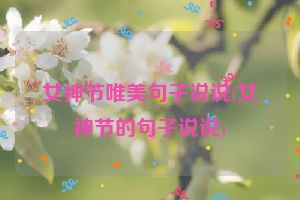 女神节唯美句子说说(女神节的句子说说)