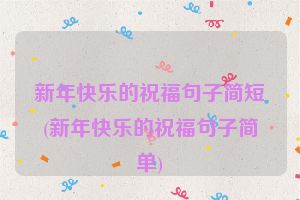 新年快乐的祝福句子简短(新年快乐的祝福句子简单)