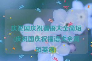 庆祝国庆祝福语大全简短(庆祝国庆祝福语大全简短英语)