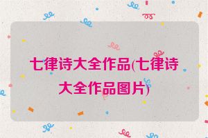 七律诗大全作品(七律诗大全作品图片)