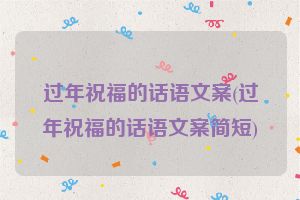 过年祝福的话语文案(过年祝福的话语文案简短)