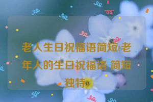 老人生日祝福语简短(老年人的生日祝福语 简短独特)