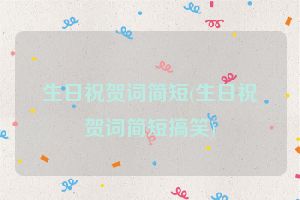 生日祝贺词简短(生日祝贺词简短搞笑)