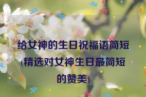 给女神的生日祝福语简短(精选对女神生日最简短的赞美)