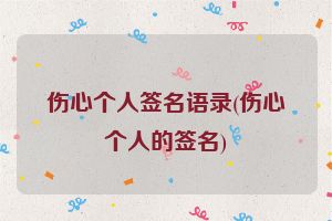 伤心个人签名语录(伤心个人的签名)