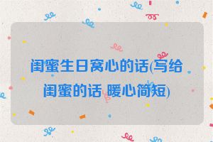 闺蜜生日窝心的话(写给闺蜜的话 暖心简短)