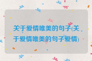 关于爱情唯美的句子(关于爱情唯美的句子爱情)