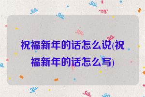 祝福新年的话怎么说(祝福新年的话怎么写)