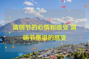 清明节的心情和感受 清明节祭祖的感受