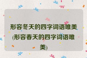 形容冬天的四字词语唯美(形容春天的四字词语唯美)