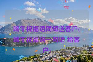 端午祝福语简短送客户(端午祝福语一句话 给客户)