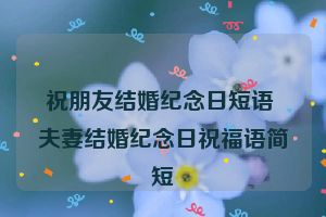 祝朋友结婚纪念日短语 夫妻结婚纪念日祝福语简短