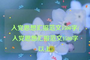 入党思想汇报范文1500字(入党思想汇报范文1500字以上)