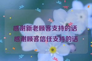 感谢新老顾客支持的话 感谢顾客信任支持的话