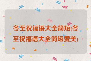 冬至祝福语大全简短(冬至祝福语大全简短赞美)