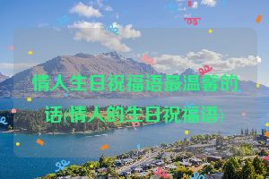 情人生日祝福语最温馨的话(情人的生日祝福语)