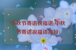 中秋节寄语祝福语(中秋节寄语祝福语简短)