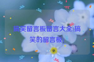 搞笑留言板留言大全(搞笑的留言板)
