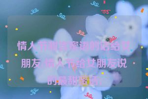 情人节甜言蜜语的话给女朋友(情人节给女朋友说的最甜蜜话)