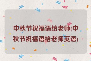 中秋节祝福语给老师(中秋节祝福语给老师英语)