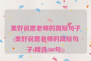 美好祝愿老师的简短句子(美好祝愿老师的简短句子(精选300句))