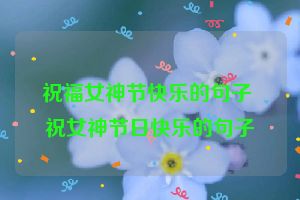 祝福女神节快乐的句子 祝女神节日快乐的句子