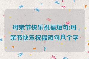 母亲节快乐祝福短句(母亲节快乐祝福短句八个字)