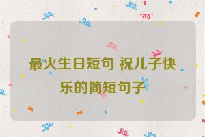 最火生日短句 祝儿子快乐的简短句子