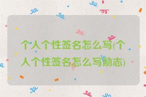 个人个性签名怎么写(个人个性签名怎么写励志)