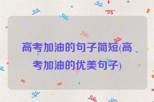 高考加油的句子简短(高考加油的优美句子)