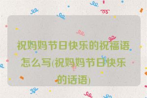 祝妈妈节日快乐的祝福语怎么写(祝妈妈节日快乐的话语)