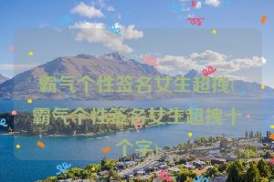 霸气个性签名女生超拽(霸气个性签名女生超拽十个字)