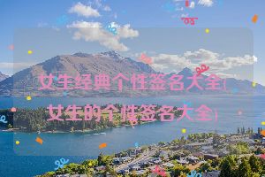 女生经典个性签名大全(女生的个性签名大全)
