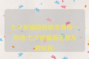七夕祝福语送朋友简短一句话(七夕祝福语送朋友简短祝)