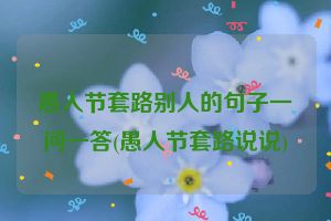 愚人节套路别人的句子一问一答(愚人节套路说说)