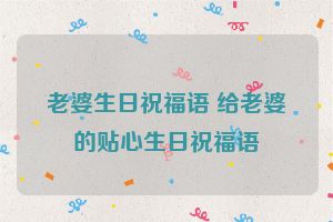 老婆生日祝福语 给老婆的贴心生日祝福语