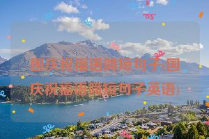 国庆祝福语简短句子(国庆祝福语简短句子英语)