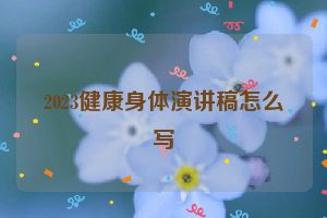 2023健康身体演讲稿怎么写