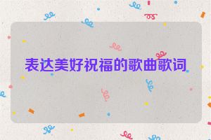 表达美好祝福的歌曲歌词