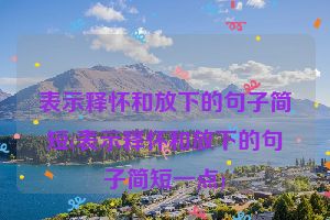 表示释怀和放下的句子简短(表示释怀和放下的句子简短一点)