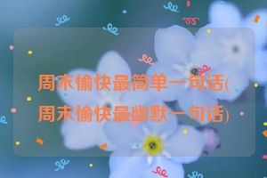 周末愉快最简单一句话(周末愉快最幽默一句话)