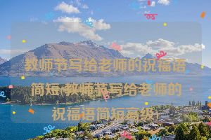 教师节写给老师的祝福语简短(教师节写给老师的祝福语简短高级)
