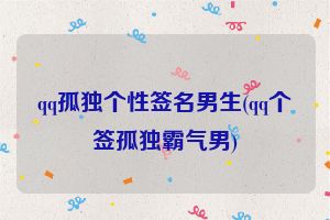 qq孤独个性签名男生(qq个签孤独霸气男)