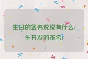 生日的签名说说有什么(生日发的签名)
