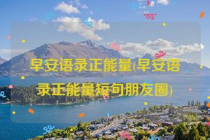 早安语录正能量(早安语录正能量短句朋友圈)