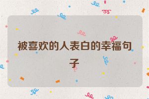 被喜欢的人表白的幸福句子