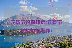 元宵节祝福短信(元宵节祝福短信老师)