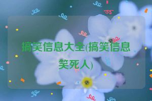 搞笑信息大全(搞笑信息笑死人)