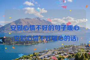 安慰心情不好的句子暖心(安慰心情不好暖心的话)
